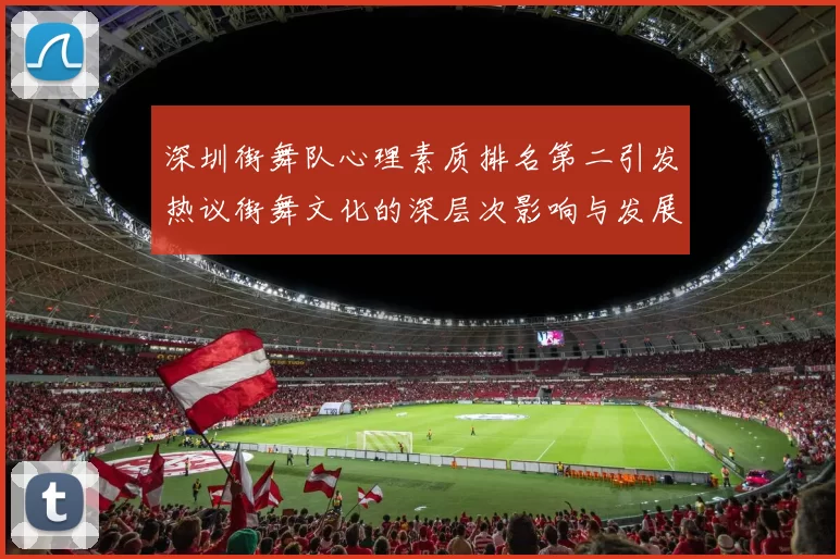 深圳街舞队心理素质排名第二引发热议街舞文化的深层次影响与发展