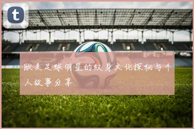 欧美足球明星的纹身文化探秘与个人故事分享