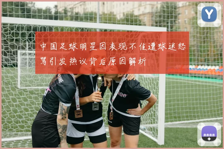 中国足球明星因表现不佳遭球迷怒骂引发热议背后原因解析
