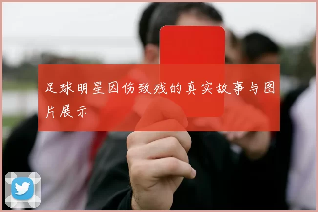 足球明星因伤致残的真实故事与图片展示
