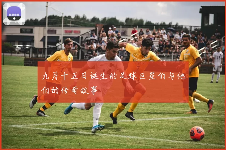 九月十五日诞生的足球巨星们与他们的传奇故事