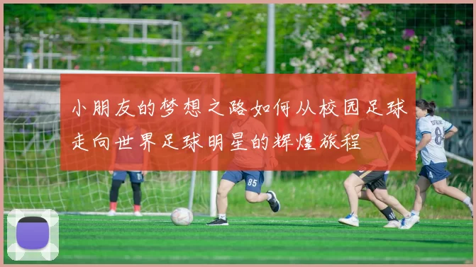 小朋友的梦想之路如何从校园足球走向世界足球明星的辉煌旅程
