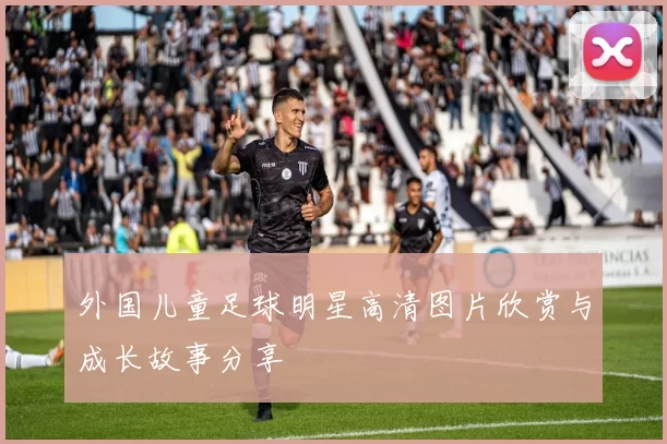 外国儿童足球明星高清图片欣赏与成长故事分享