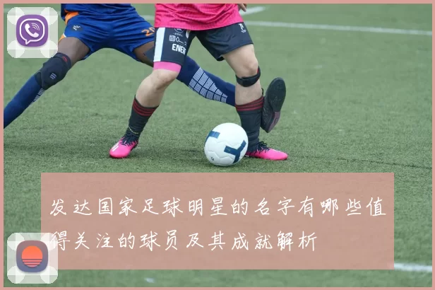 发达国家足球明星的名字有哪些值得关注的球员及其成就解析