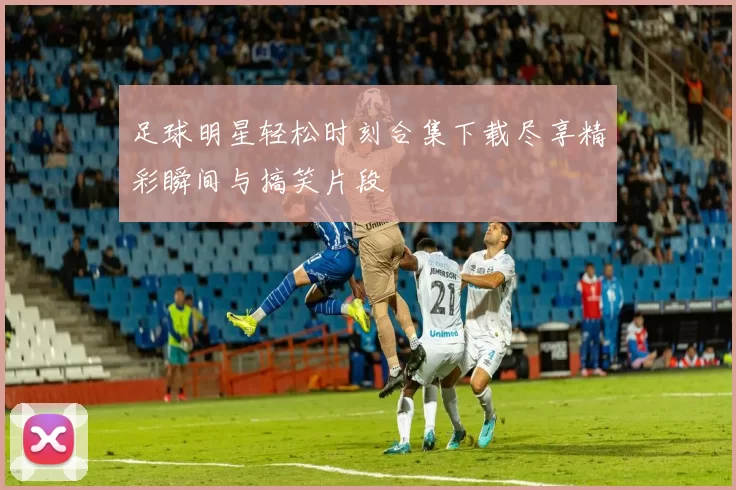 足球明星轻松时刻合集下载尽享精彩瞬间与搞笑片段