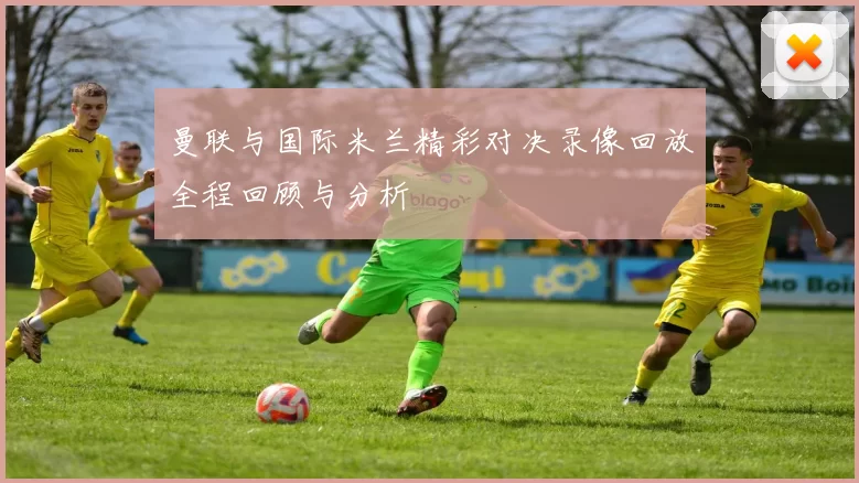 曼联与国际米兰精彩对决录像回放全程回顾与分析