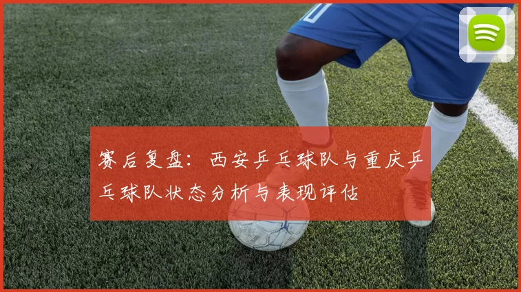 赛后复盘：西安乒乓球队与重庆乒乓球队状态分析与表现评估