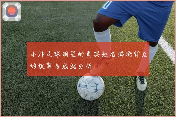 小帅足球明星的真实姓名揭晓背后的故事与成就分析