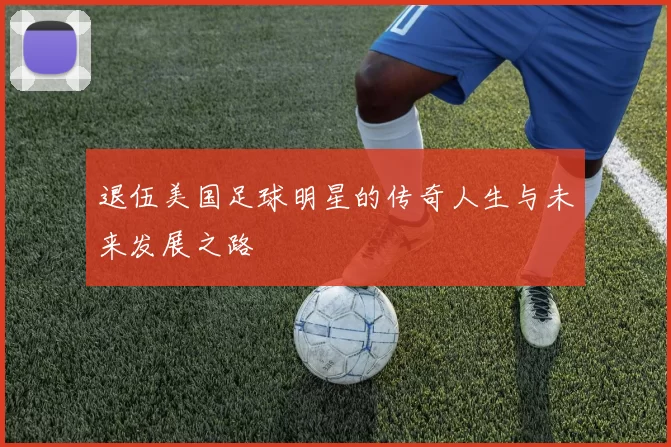退伍美国足球明星的传奇人生与未来发展之路