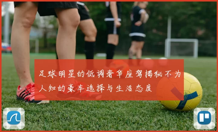 足球明星的低调奢华座驾揭秘不为人知的豪车选择与生活态度