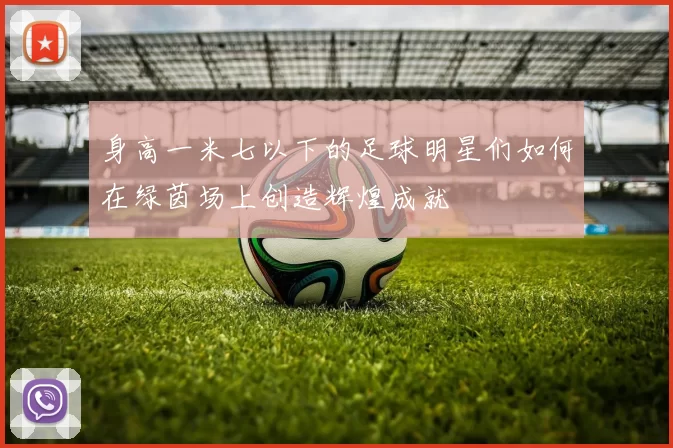 身高一米七以下的足球明星们如何在绿茵场上创造辉煌成就