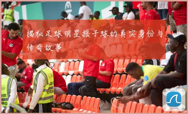 揭秘足球明星摇子球的真实身份与传奇故事