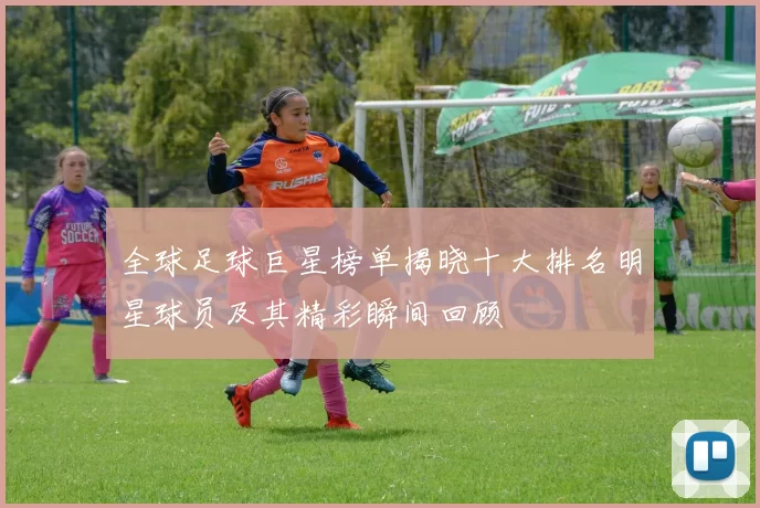 全球足球巨星榜单揭晓十大排名明星球员及其精彩瞬间回顾