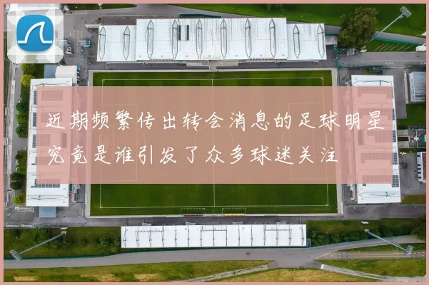 近期频繁传出转会消息的足球明星究竟是谁引发了众多球迷关注