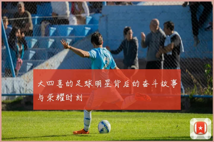 大四喜的足球明星背后的奋斗故事与荣耀时刻
