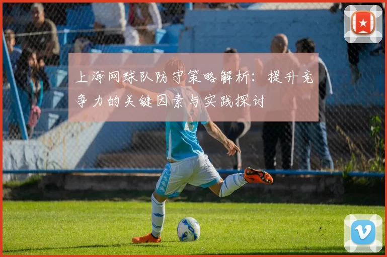 上海网球队防守策略解析：提升竞争力的关键因素与实践探讨