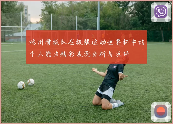 杭州滑板队在极限运动世界杯中的个人能力精彩表现分析与点评