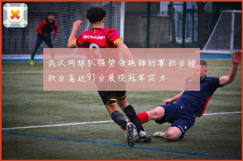 武汉网球队强势领跑锦标赛积分榜积分高达91分展现冠军实力