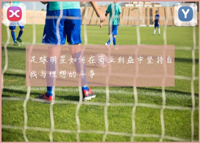 足球明星如何在商业利益中坚持自我与理想的斗争