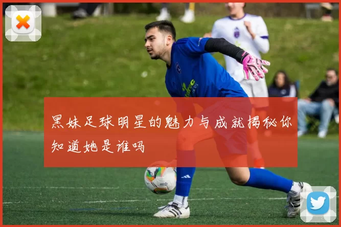 黑妹足球明星的魅力与成就揭秘你知道她是谁吗