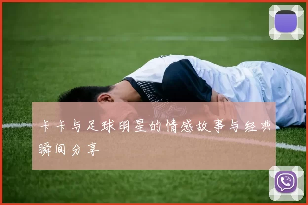 卡卡与足球明星的情感故事与经典瞬间分享