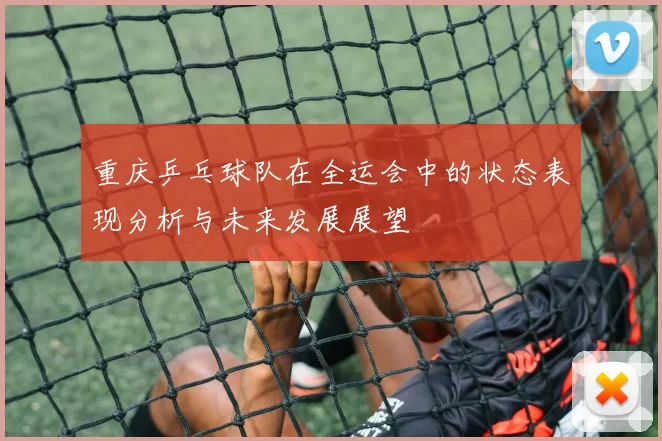 重庆乒乓球队在全运会中的状态表现分析与未来发展展望
