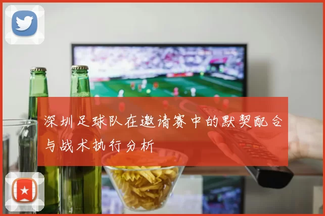 深圳足球队在邀请赛中的默契配合与战术执行分析