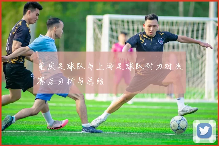 重庆足球队与上海足球队耐力对决赛后分析与总结