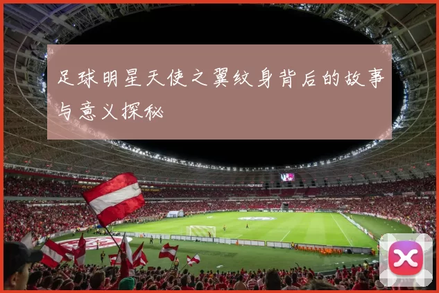 足球明星天使之翼纹身背后的故事与意义探秘