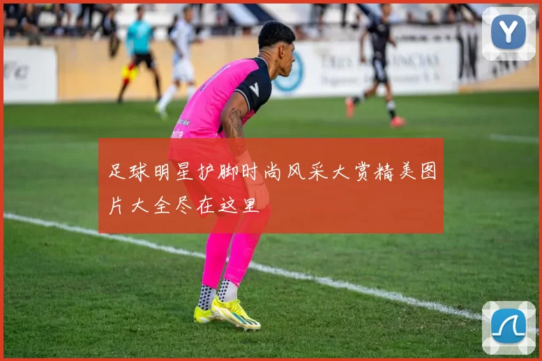 足球明星护脚时尚风采大赏精美图片大全尽在这里