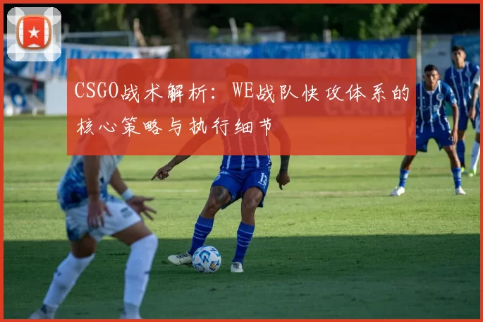 CSGO战术解析：WE战队快攻体系的核心策略与执行细节