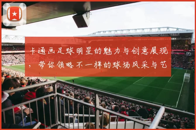 卡通画足球明星的魅力与创意展现，带你领略不一样的球场风采与艺术风格