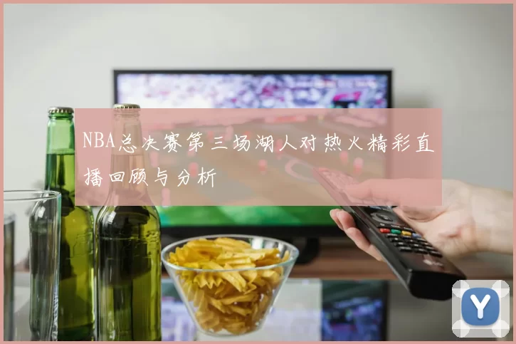 NBA总决赛第三场湖人对热火精彩直播回顾与分析