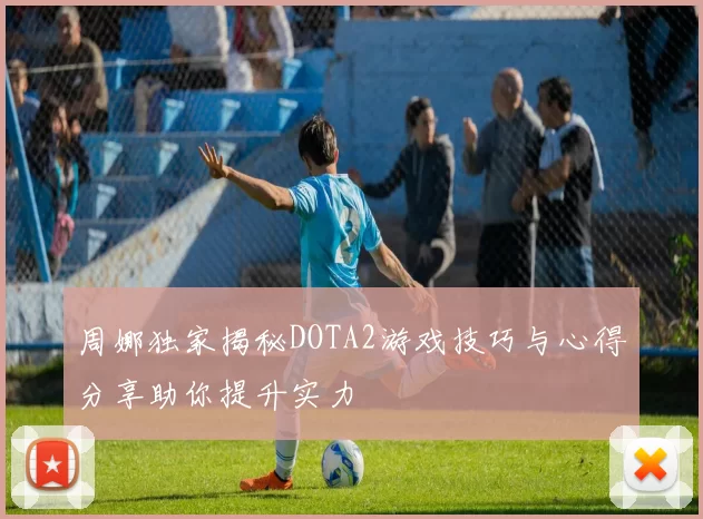 周娜独家揭秘DOTA2游戏技巧与心得分享助你提升实力
