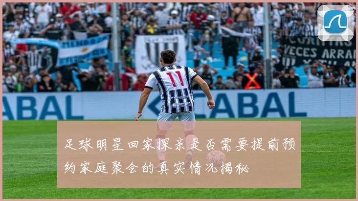 足球明星回家探亲是否需要提前预约家庭聚会的真实情况揭秘