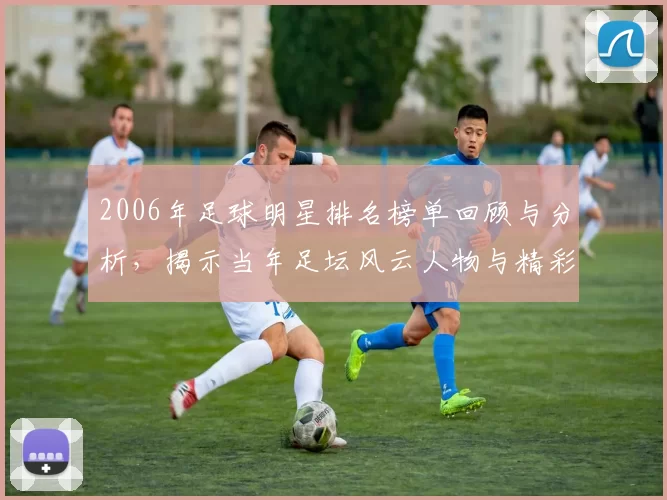2006年足球明星排名榜单回顾与分析，揭示当年足坛风云人物与精彩瞬间