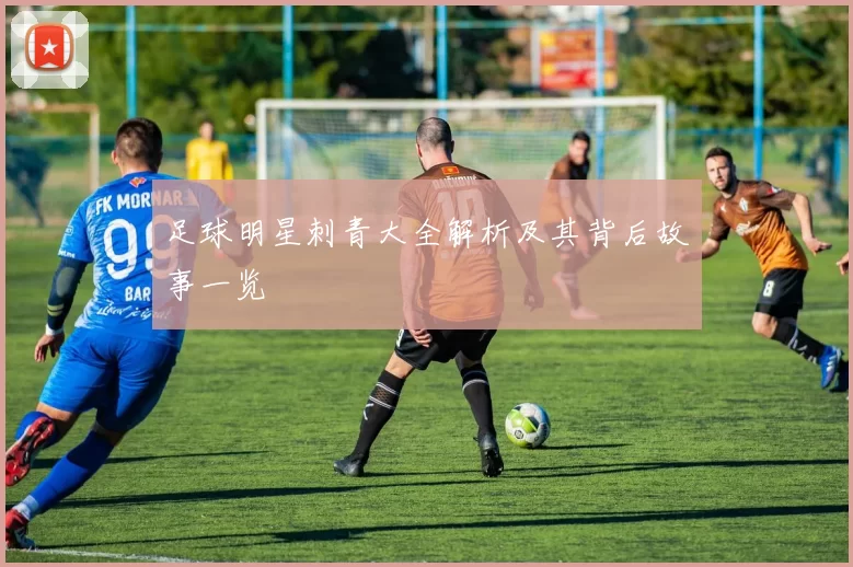 足球明星刺青大全解析及其背后故事一览
