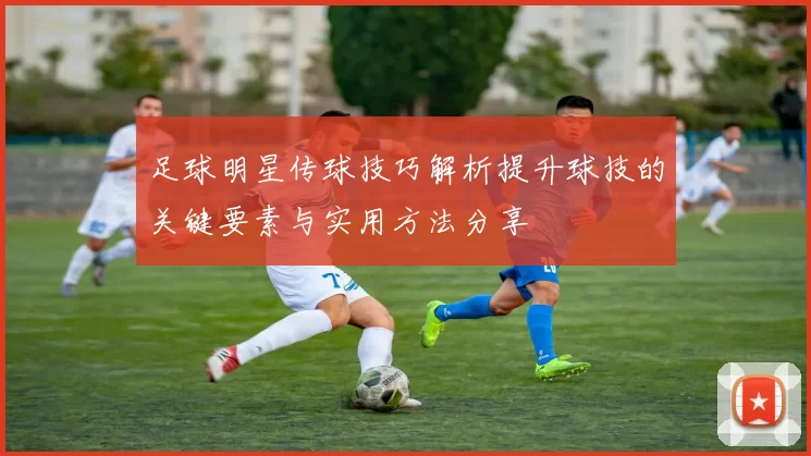 足球明星传球技巧解析提升球技的关键要素与实用方法分享
