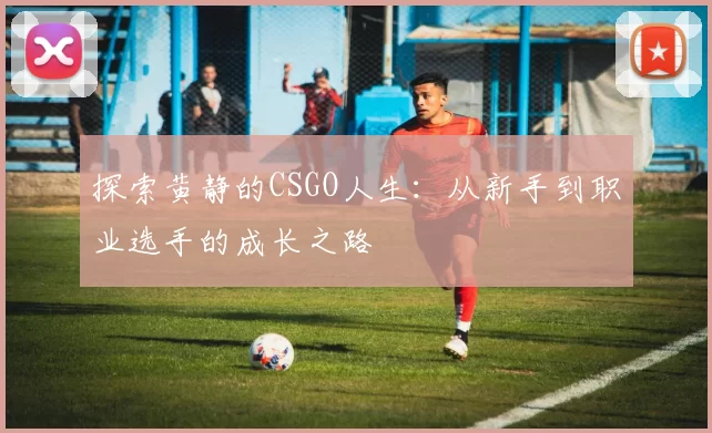 探索黄静的CSGO人生：从新手到职业选手的成长之路