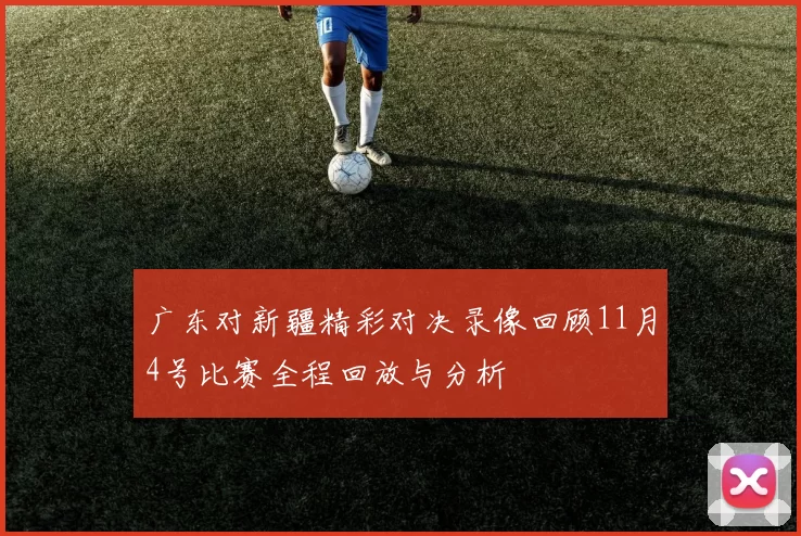 广东对新疆精彩对决录像回顾11月4号比赛全程回放与分析
