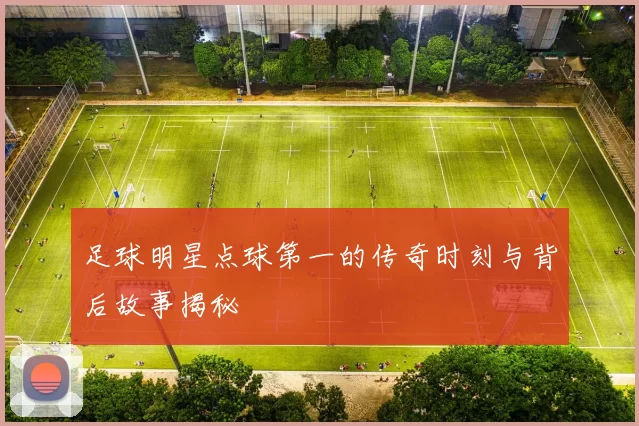 足球明星点球第一的传奇时刻与背后故事揭秘