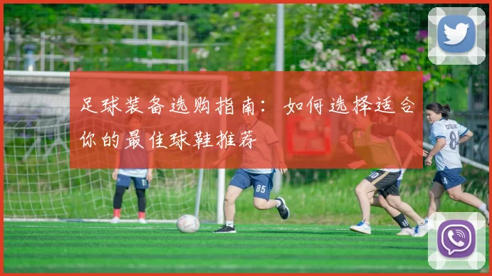 足球装备选购指南：如何选择适合你的最佳球鞋推荐