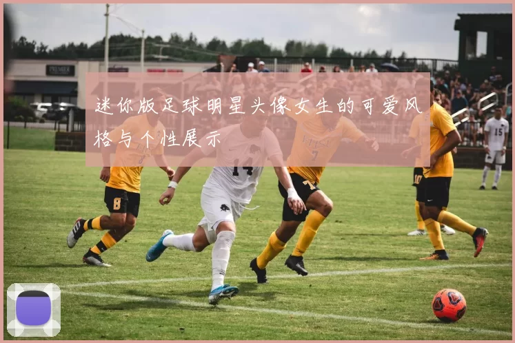 迷你版足球明星头像女生的可爱风格与个性展示