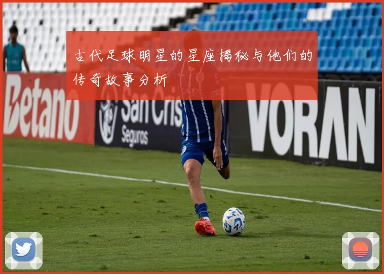 古代足球明星的星座揭秘与他们的传奇故事分析