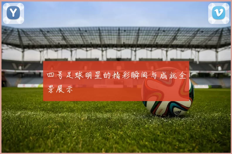 四号足球明星的精彩瞬间与成就全景展示