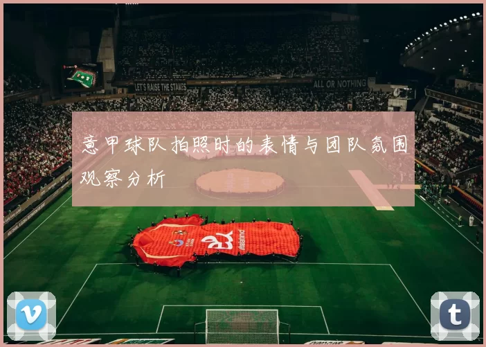 意甲球队拍照时的表情与团队氛围观察分析
