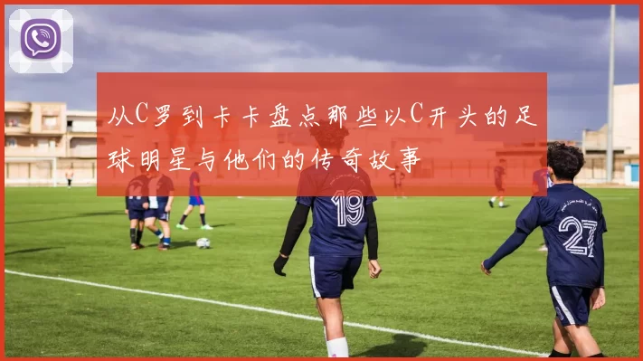 从C罗到卡卡盘点那些以C开头的足球明星与他们的传奇故事