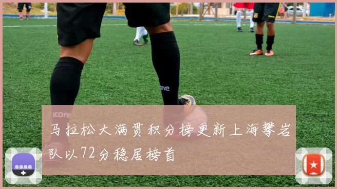 马拉松大满贯积分榜更新上海攀岩队以72分稳居榜首