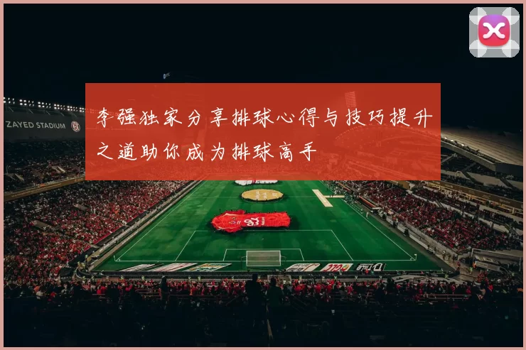 李强独家分享排球心得与技巧提升之道助你成为排球高手