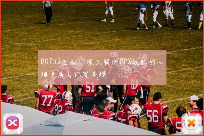 DOTA2巨献：深入解析FPX战队的心理素质与比赛表现